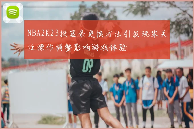 NBA2K23投篮条更换方法引发玩家关注操作调整影响游戏体验