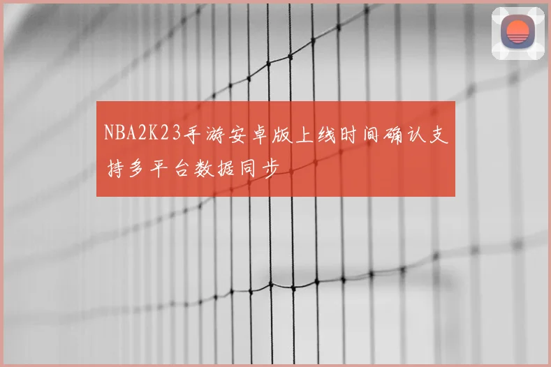 NBA2K23手游安卓版上线时间确认支持多平台数据同步