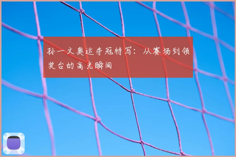 孙一文奥运夺冠特写：从赛场到领奖台的高光瞬间
