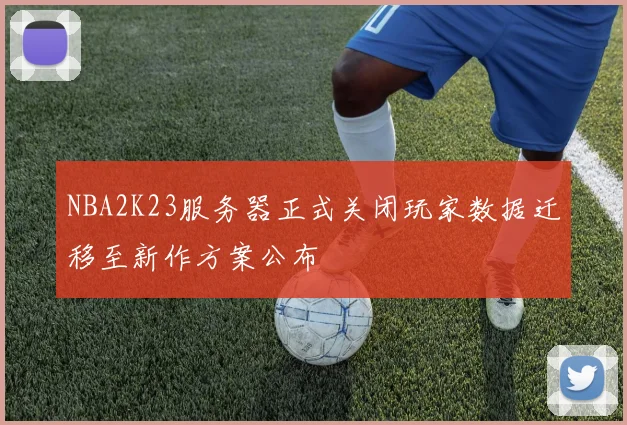 NBA2K23服务器正式关闭玩家数据迁移至新作方案公布