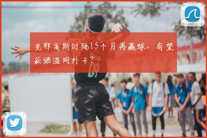 克耶高斯时隔15个月再赢球，有望获颁温网外卡？