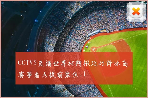 CCTV5直播世界杯阿根廷对阵冰岛 赛事看点提前聚焦_1