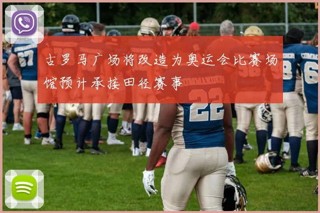 古罗马广场将改造为奥运会比赛场馆预计承接田径赛事
