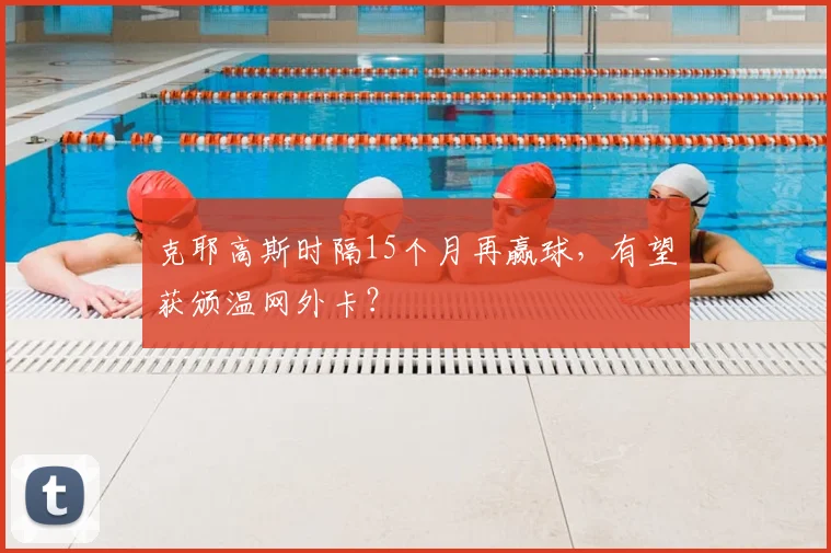 克耶高斯时隔15个月再赢球，有望获颁温网外卡？