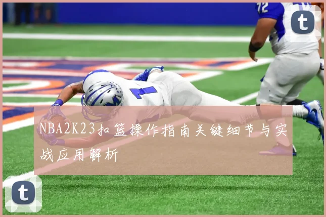 NBA2K23扣篮操作指南关键细节与实战应用解析