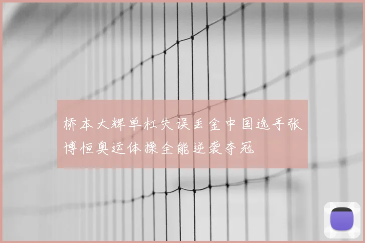桥本大辉单杠失误丢金中国选手张博恒奥运体操全能逆袭夺冠