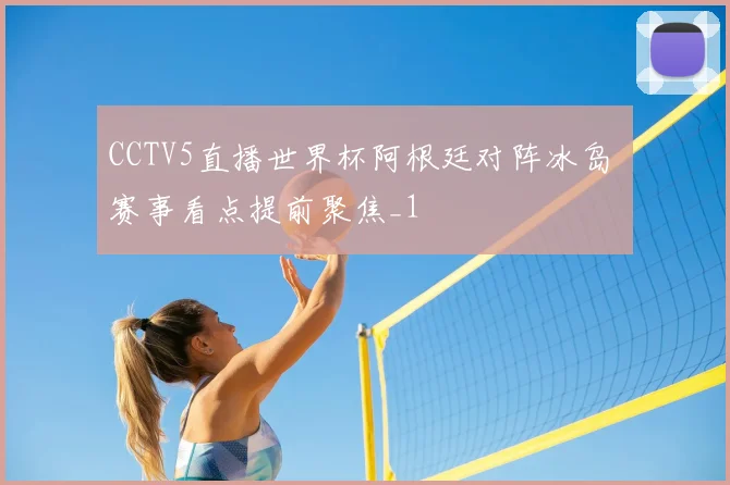 CCTV5直播世界杯阿根廷对阵冰岛 赛事看点提前聚焦_1