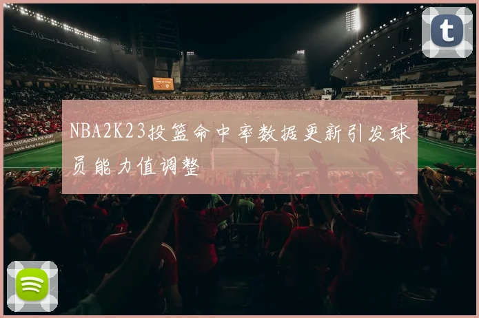 NBA2K23投篮命中率数据更新引发球员能力值调整