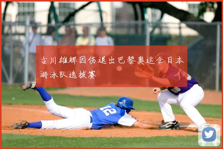 古川雄辉因伤退出巴黎奥运会日本游泳队选拔赛