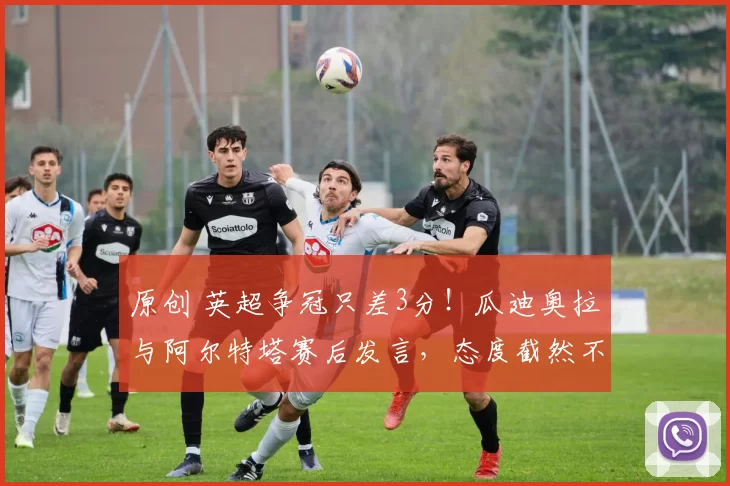 原创 英超争冠只差3分！瓜迪奥拉与阿尔特塔赛后发言，态度截然不同