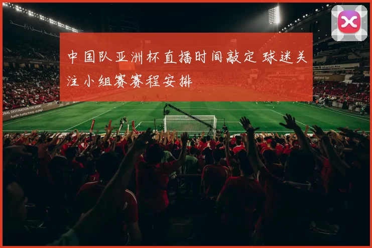 中国队亚洲杯直播时间敲定 球迷关注小组赛赛程安排