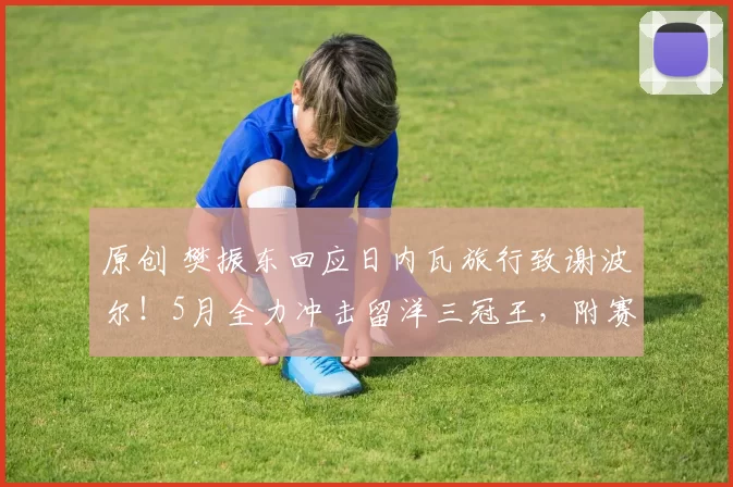 原创 樊振东回应日内瓦旅行致谢波尔！5月全力冲击留洋三冠王，附赛程！