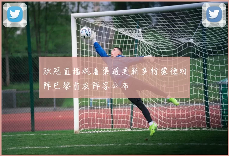 欧冠直播观看渠道更新多特蒙德对阵巴黎首发阵容公布