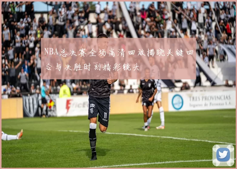 NBA总决赛全场高清回放揭晓关键回合与决胜时刻精彩镜头