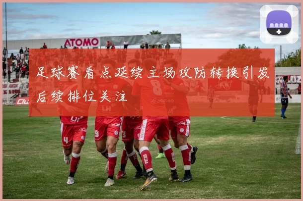 足球赛看点延续主场攻防转换引发后续排位关注