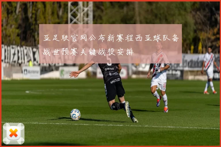 亚足联官网公布新赛程西亚球队备战世预赛关键战役安排