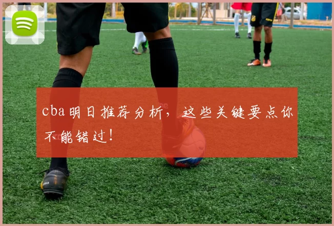 cba明日推荐分析，这些关键要点你不能错过！