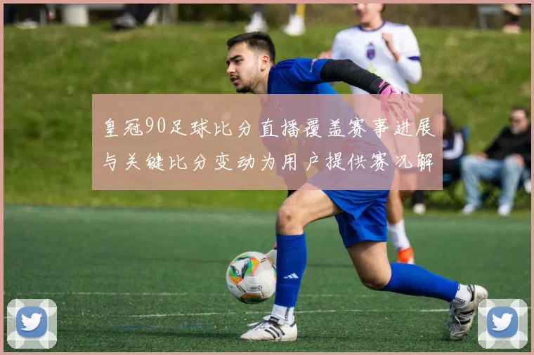 皇冠90足球比分直播覆盖赛事进展与关键比分变动为用户提供赛况解读