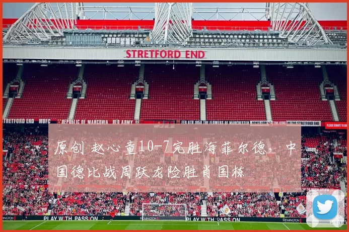 原创 赵心童10-7完胜海菲尔德，中国德比战周跃龙险胜肖国栋