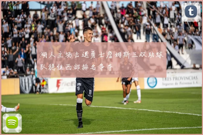 湖人主场击退勇士詹姆斯三双助球队稳住西部排名争夺