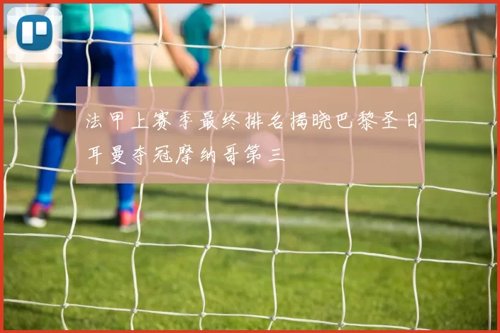 法甲上赛季最终排名揭晓巴黎圣日耳曼夺冠摩纳哥第三