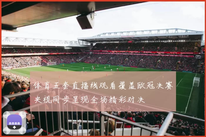 体育五套直播线观看覆盖欧冠决赛央视同步呈现全场精彩对决