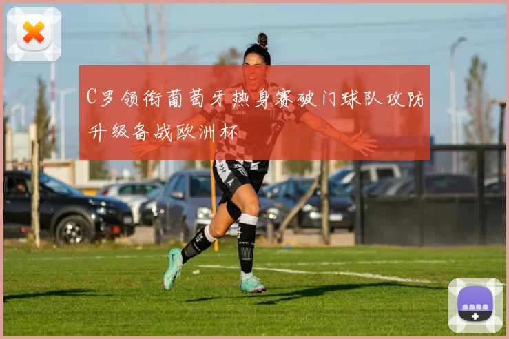 C罗领衔葡萄牙热身赛破门球队攻防升级备战欧洲杯