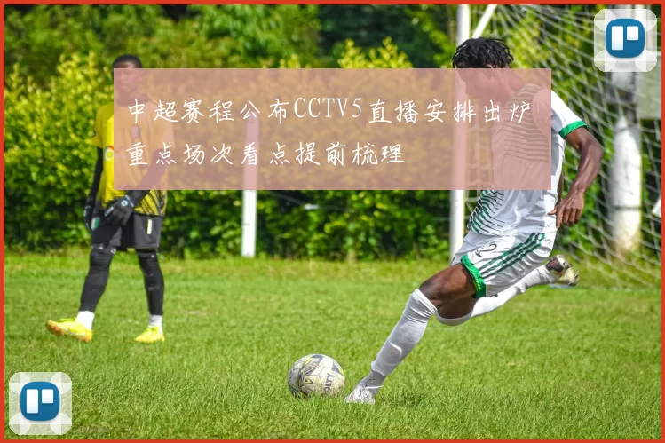 中超赛程公布CCTV5直播安排出炉 重点场次看点提前梳理