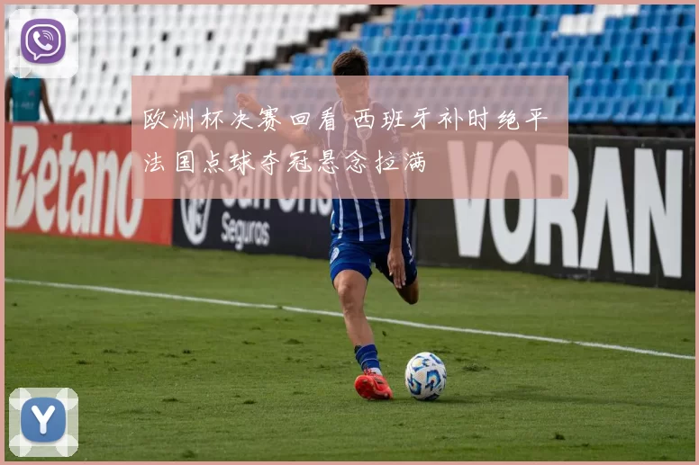 欧洲杯决赛回看 西班牙补时绝平 法国点球夺冠悬念拉满