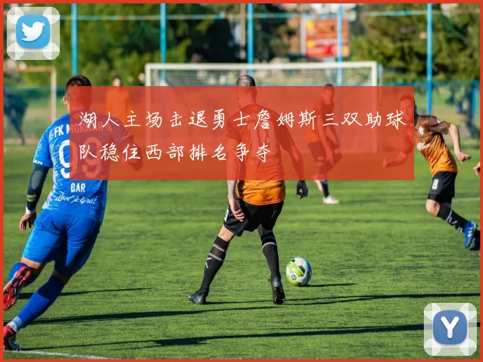 湖人主场击退勇士詹姆斯三双助球队稳住西部排名争夺