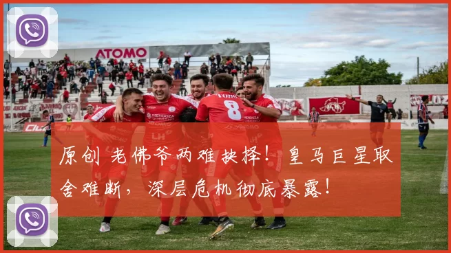 原创 老佛爷两难抉择！皇马巨星取舍难断，深层危机彻底暴露！