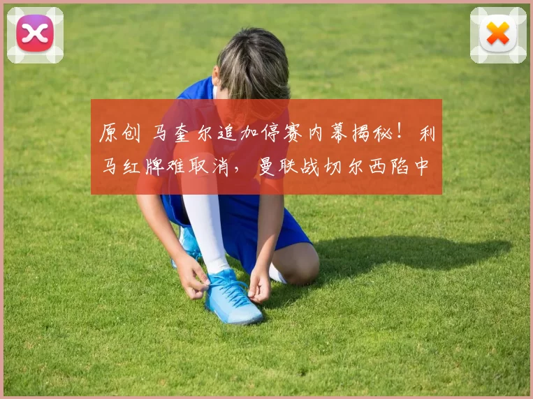 原创 马奎尔追加停赛内幕揭秘！利马红牌难取消，曼联战切尔西陷中卫荒
