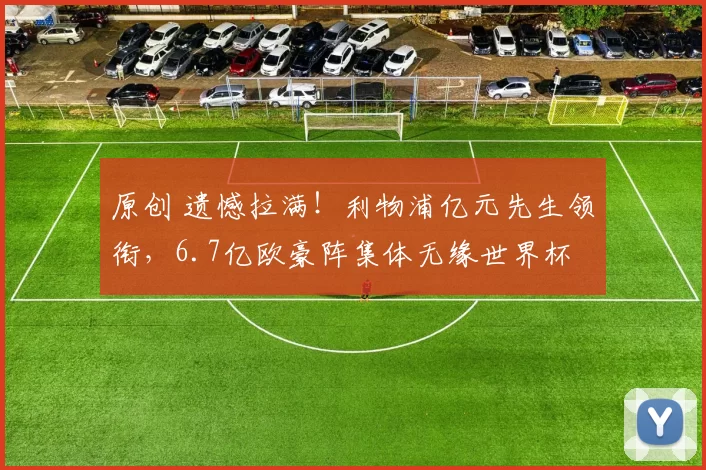 原创 遗憾拉满!利物浦亿元先生领衔,6.7亿欧豪阵集体无缘世界杯