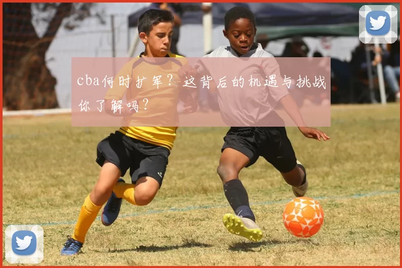 cba何时扩军？这背后的机遇与挑战你了解吗？