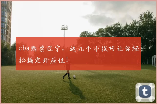 cba购票辽宁，这几个小技巧让你轻松搞定好座位！