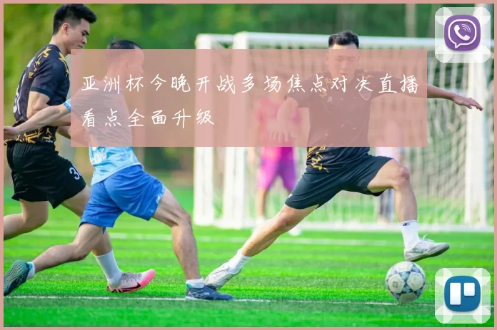 亚洲杯今晚开战多场焦点对决直播看点全面升级