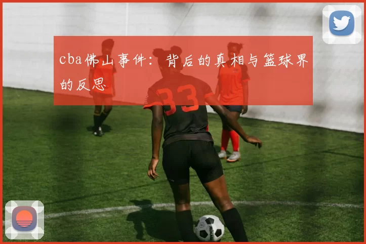 cba佛山事件：背后的真相与篮球界的反思
